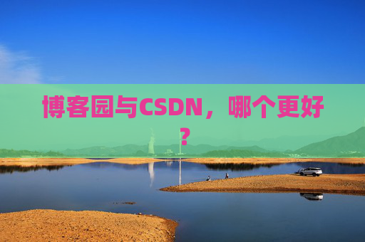 博客园与CSDN，哪个更好？